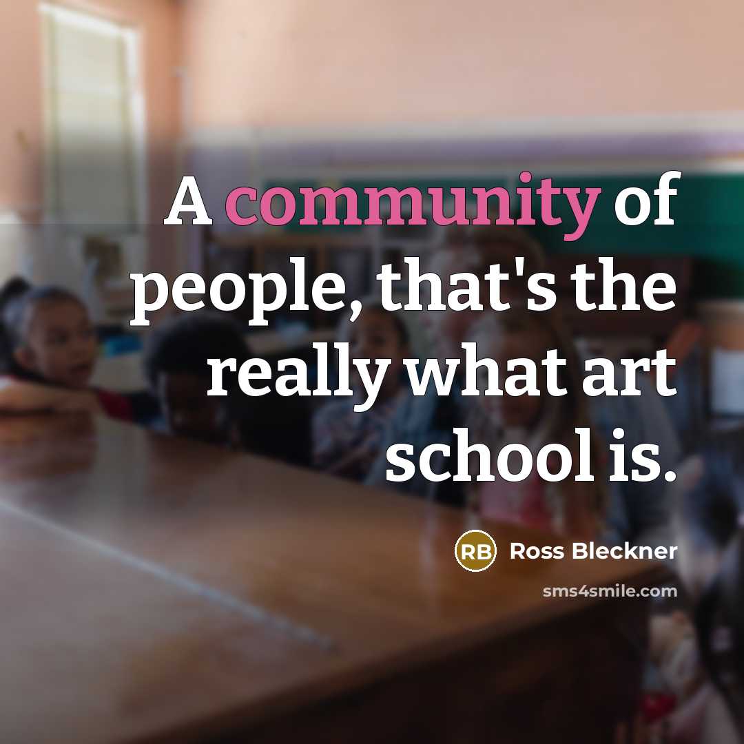 “A community of people, that's the really what art school is.” quote by Ross Bleckner