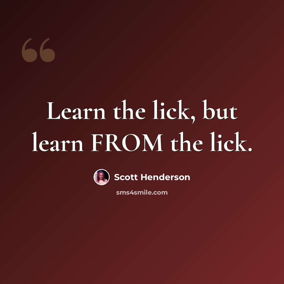 “Learn the lick, but learn FROM the lick.” quote by Scott Henderson