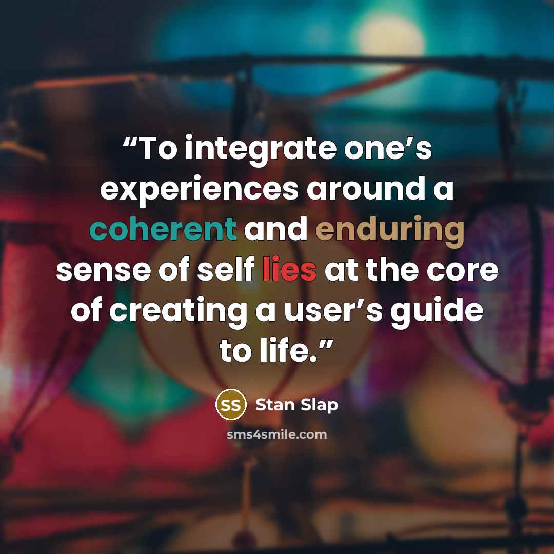 “To integrate one’s experiences around a coherent and enduring sense of self lies at the core of creating a user’s guide to life.” quote by Stan Slap