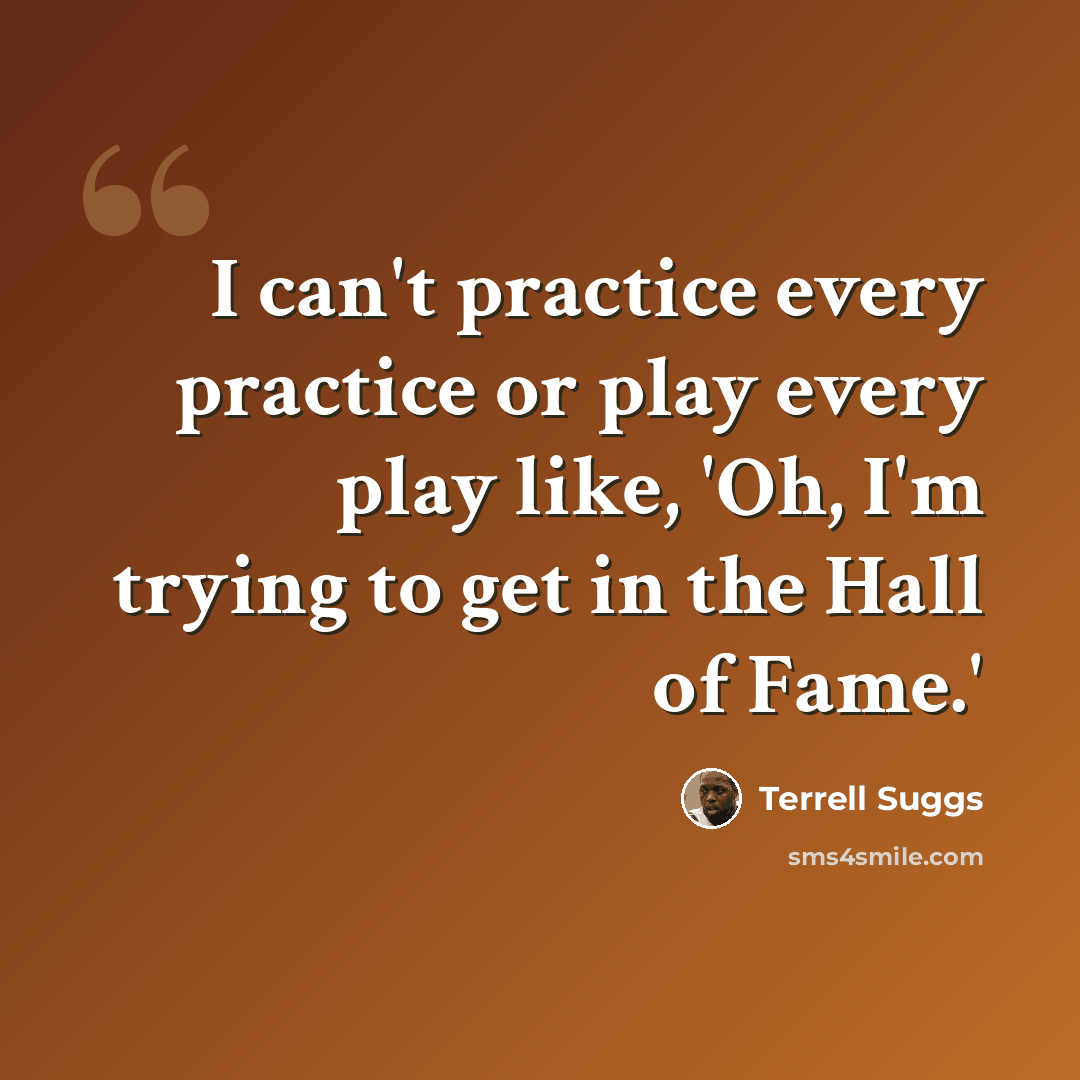 “I can't practice every practice or play every play like, 'Oh, I'm trying to get in the Hall of Fame.'” quote by Terrell Suggs