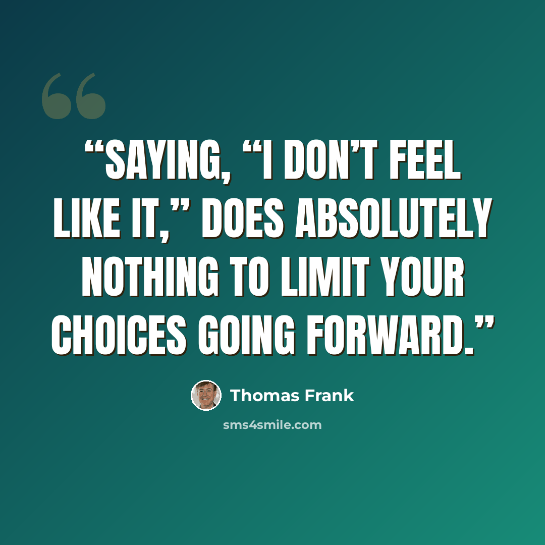 “Saying, “I don’t feel like it,” does ABSOLUTELY NOTHING to limit your choices going forward.” quote by Thomas Frank