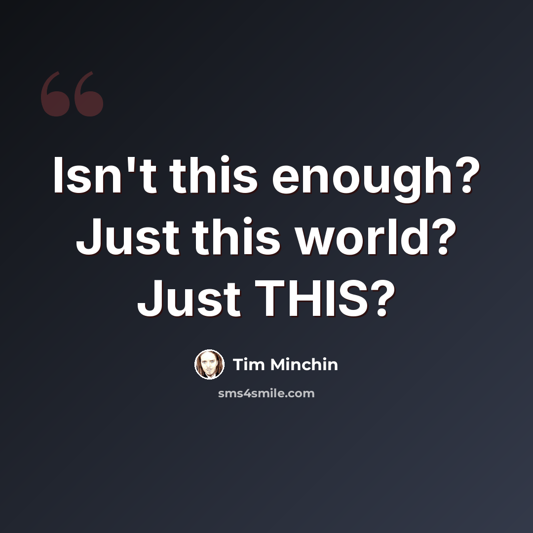 “Isn't this enough? Just this world? Just THIS?” quote by Tim Minchin