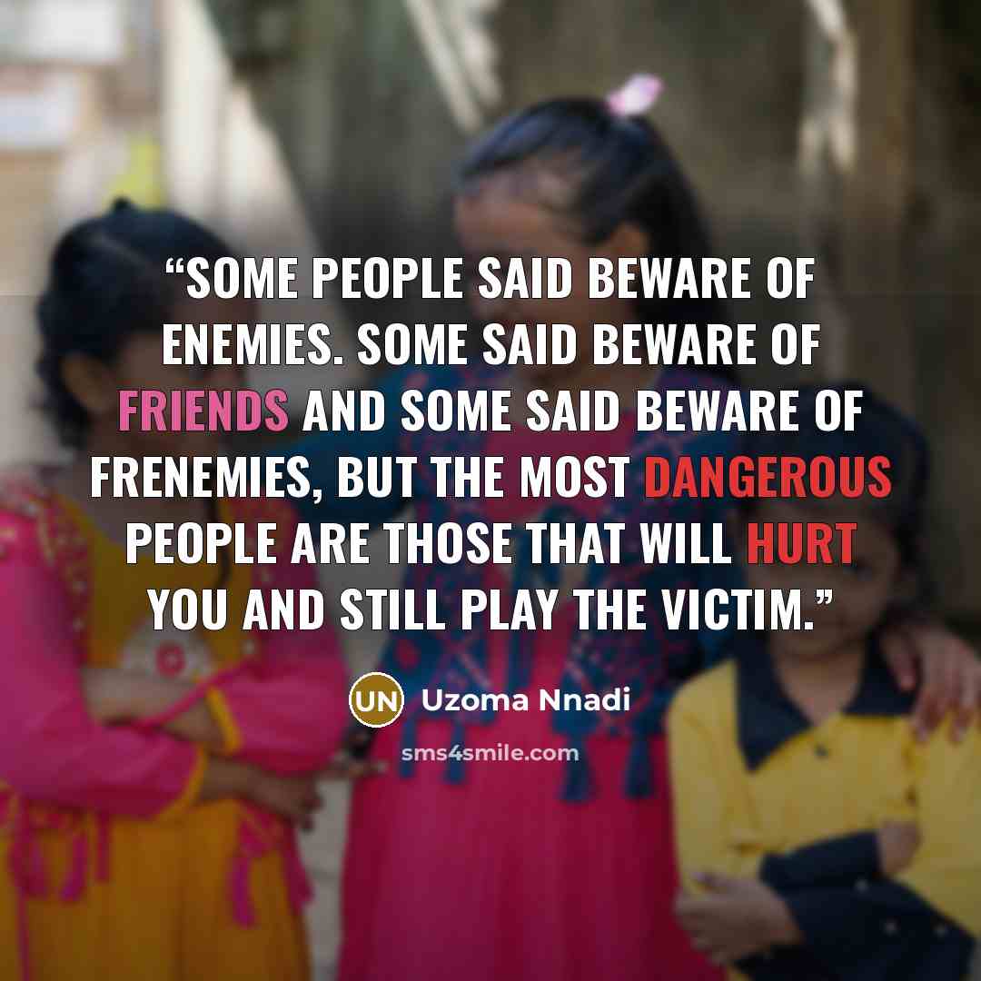 “Some people said beware of enemies. Some said beware of friends and some said beware of frenemies, but the most dangerous people are those that will hurt you and still play the victim.” quote by Uzoma Nnadi