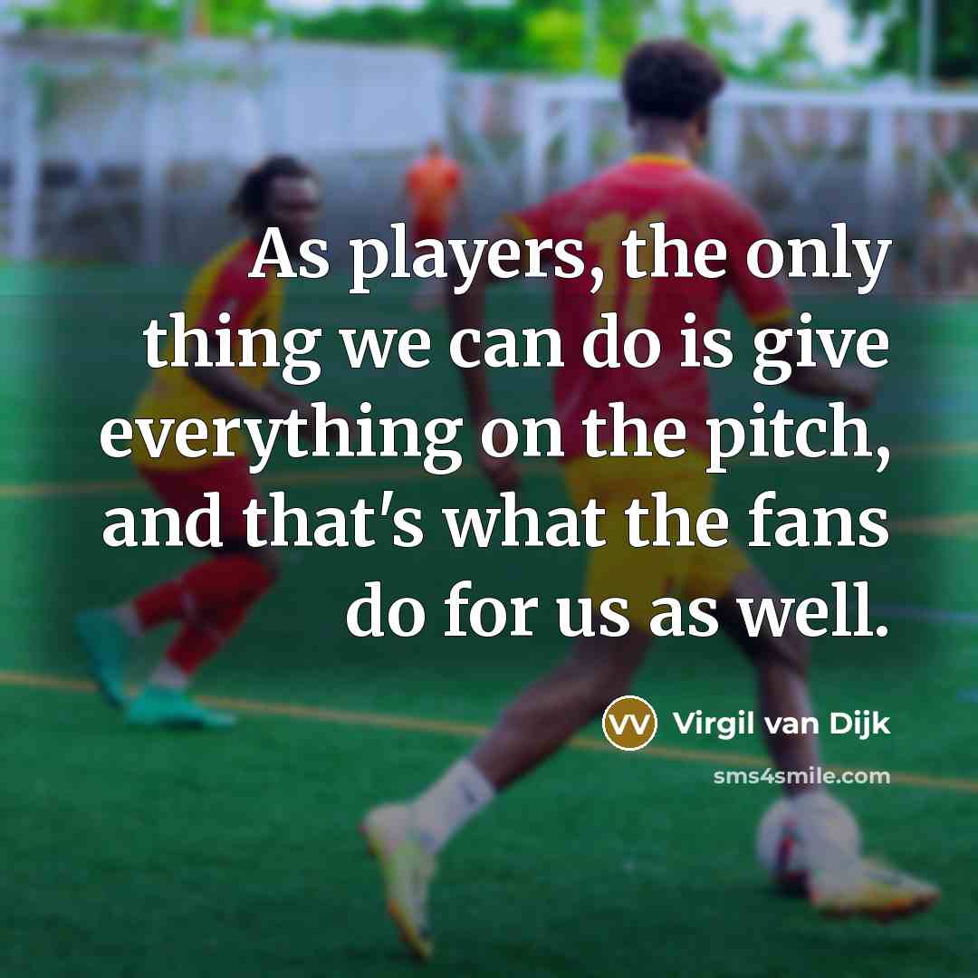 “As players, the only thing we can do is give everything on the pitch, and that's what the fans do for us as well.” quote by Virgil van Dijk