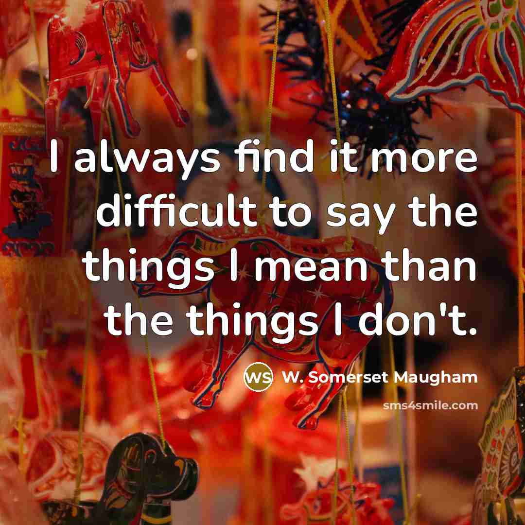 “I always find it more difficult to say the things I mean than the things I don't.” quote by W. Somerset Maugham
