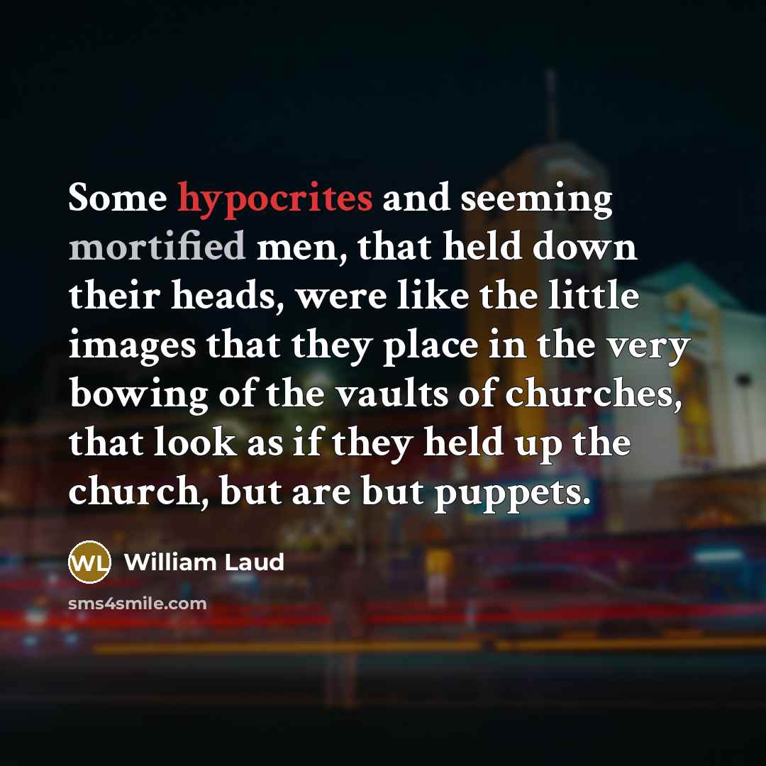 “Some hypocrites and seeming mortified men, that held down their heads, were like the little images that they place in the very bowing of the vaults of churches, that look as if they held up the church, but are but puppets.” quote by William Laud