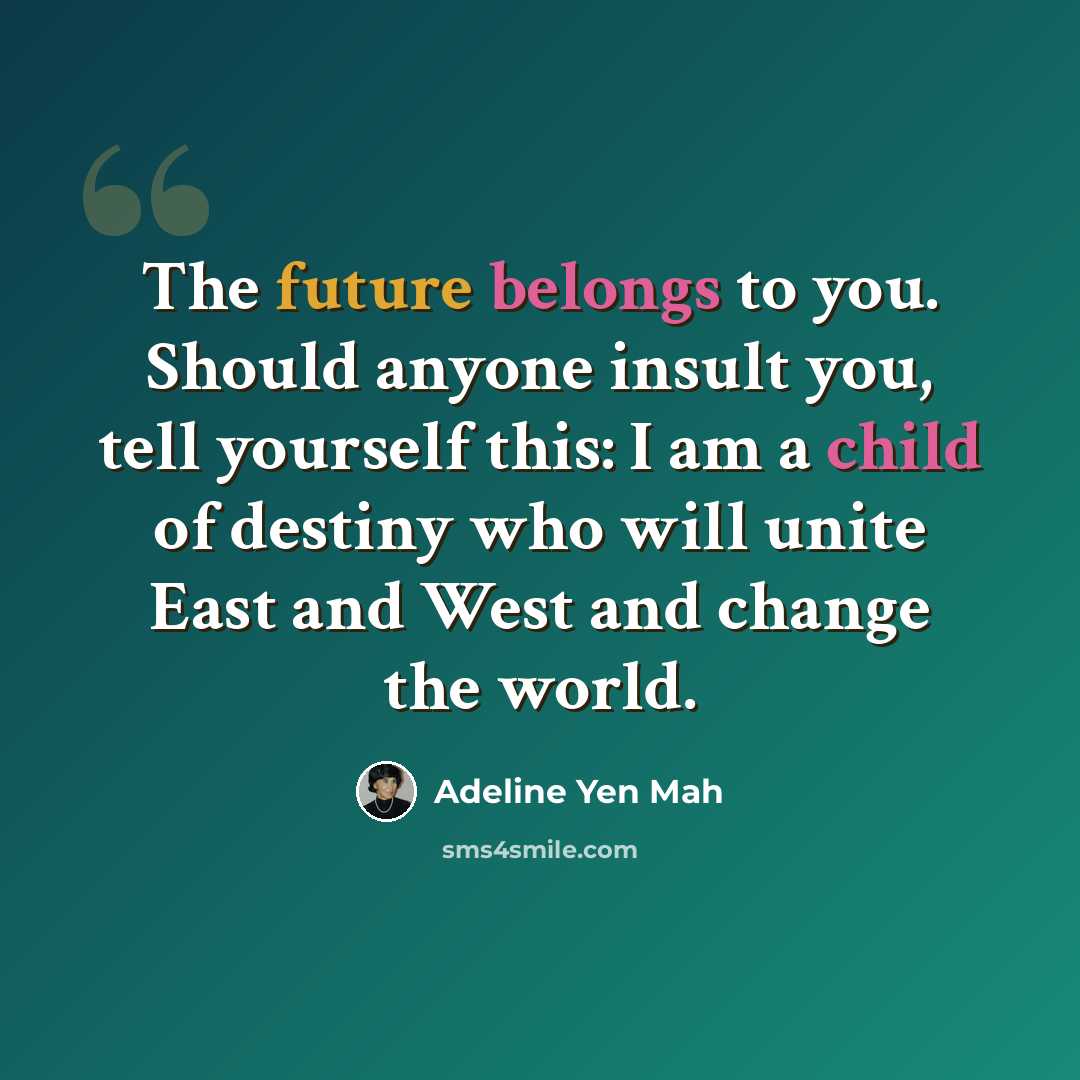 “The future belongs to you. Should anyone insult you, tell yourself this: I am a child of destiny who will unite East and West and change the world.” quote by Adeline Yen Mah