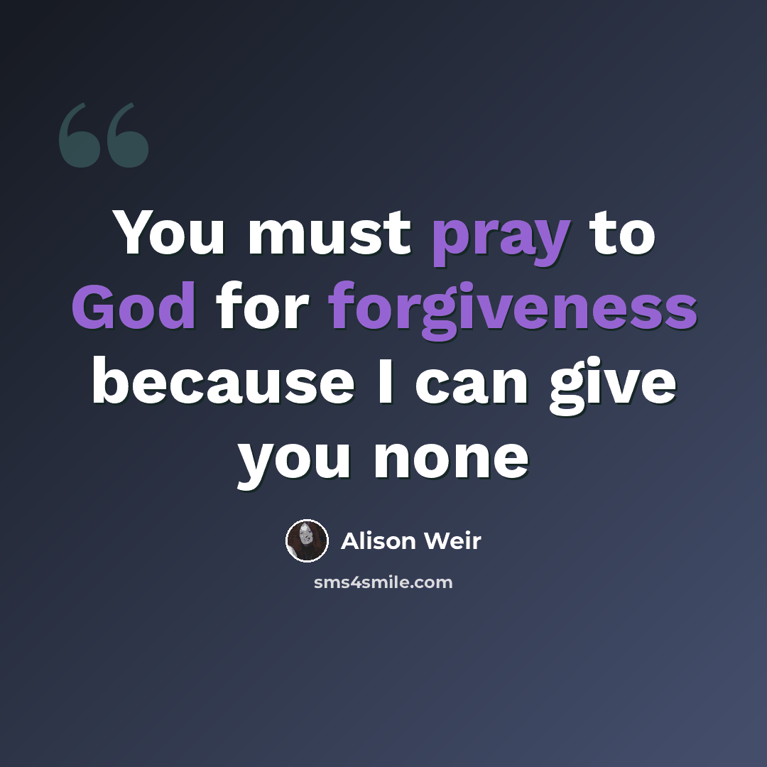 “You must pray to God for forgiveness because I can give you none” quote by Alison Weir