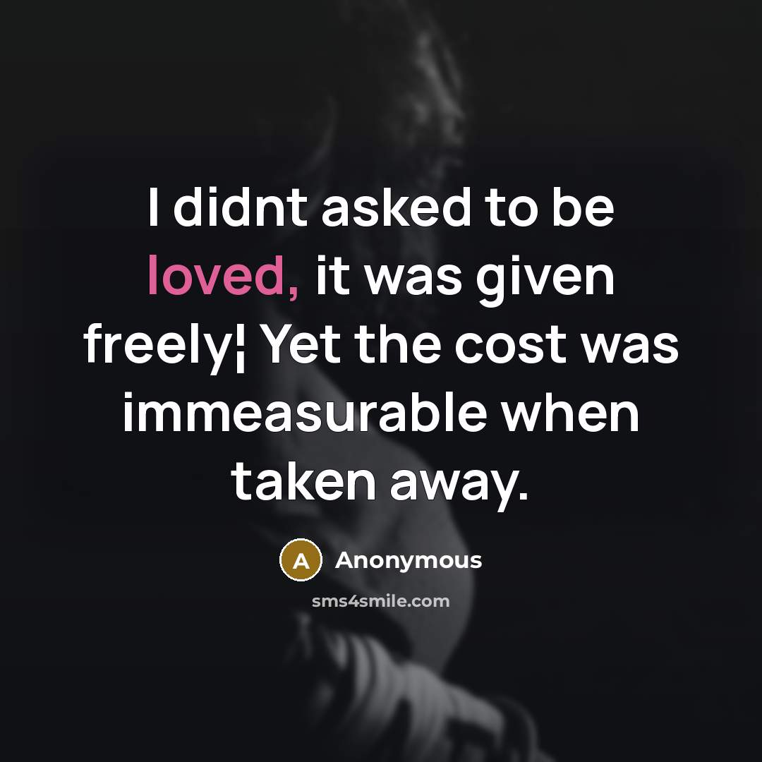 “I didnt asked to be loved, it was given freely¦ Yet the cost was immeasurable when taken away.” quote by Anonymous