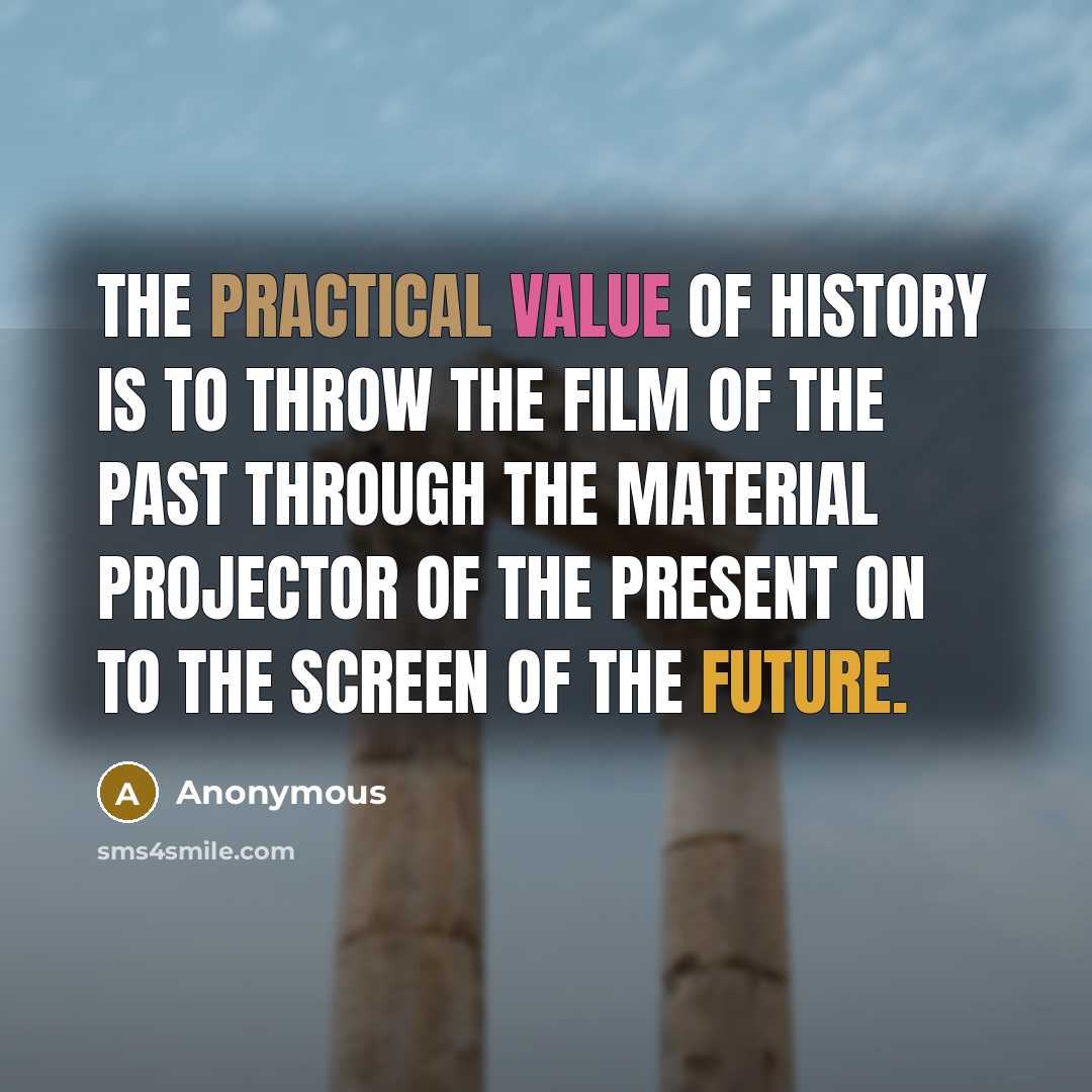 “The practical value of history is to throw the film of the past through the material projector of the present on to the screen of the future.” quote by Anonymous