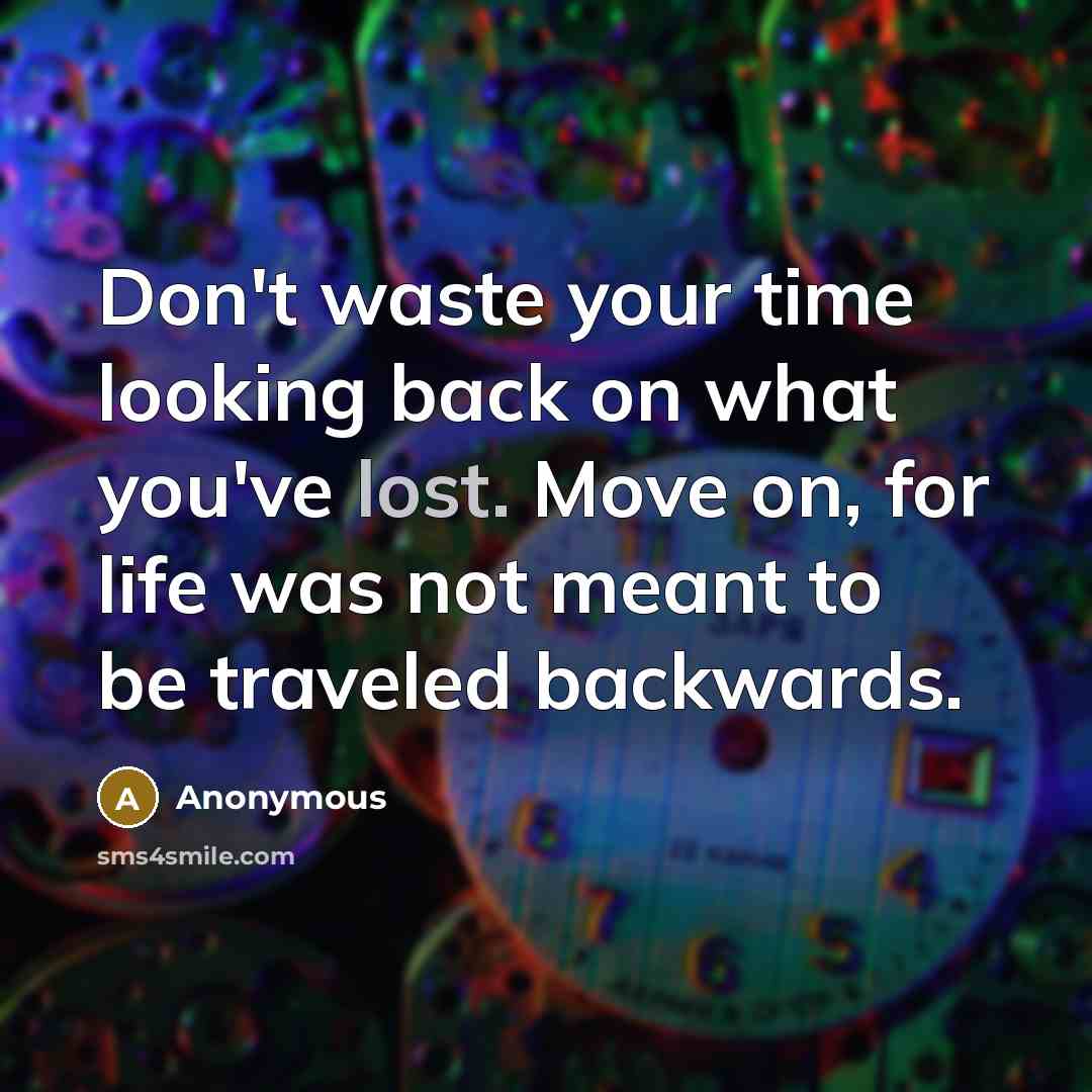 “Don't waste your time looking back on what you've lost. Move on, for life was not meant to be traveled backwards.” quote by Anonymous