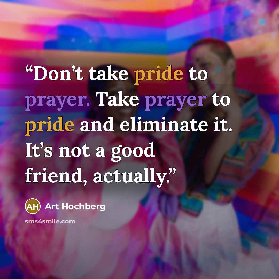 “Don’t take pride to prayer. Take prayer to pride and eliminate it. It’s not a good friend, actually.” quote by Art Hochberg