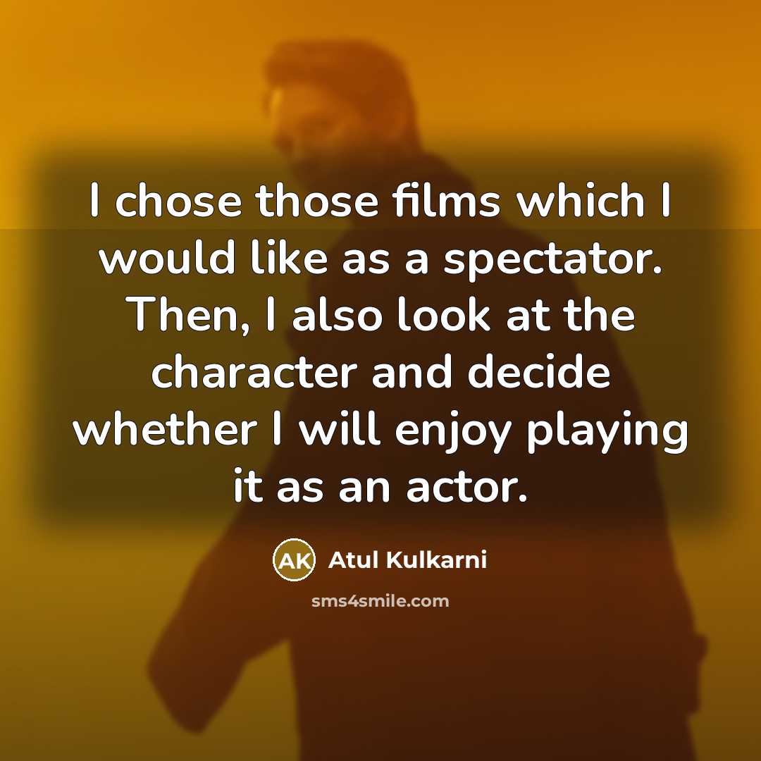 “I chose those films which I would like as a spectator. Then, I also look at the character and decide whether I will enjoy playing it as an actor.” quote by Atul Kulkarni