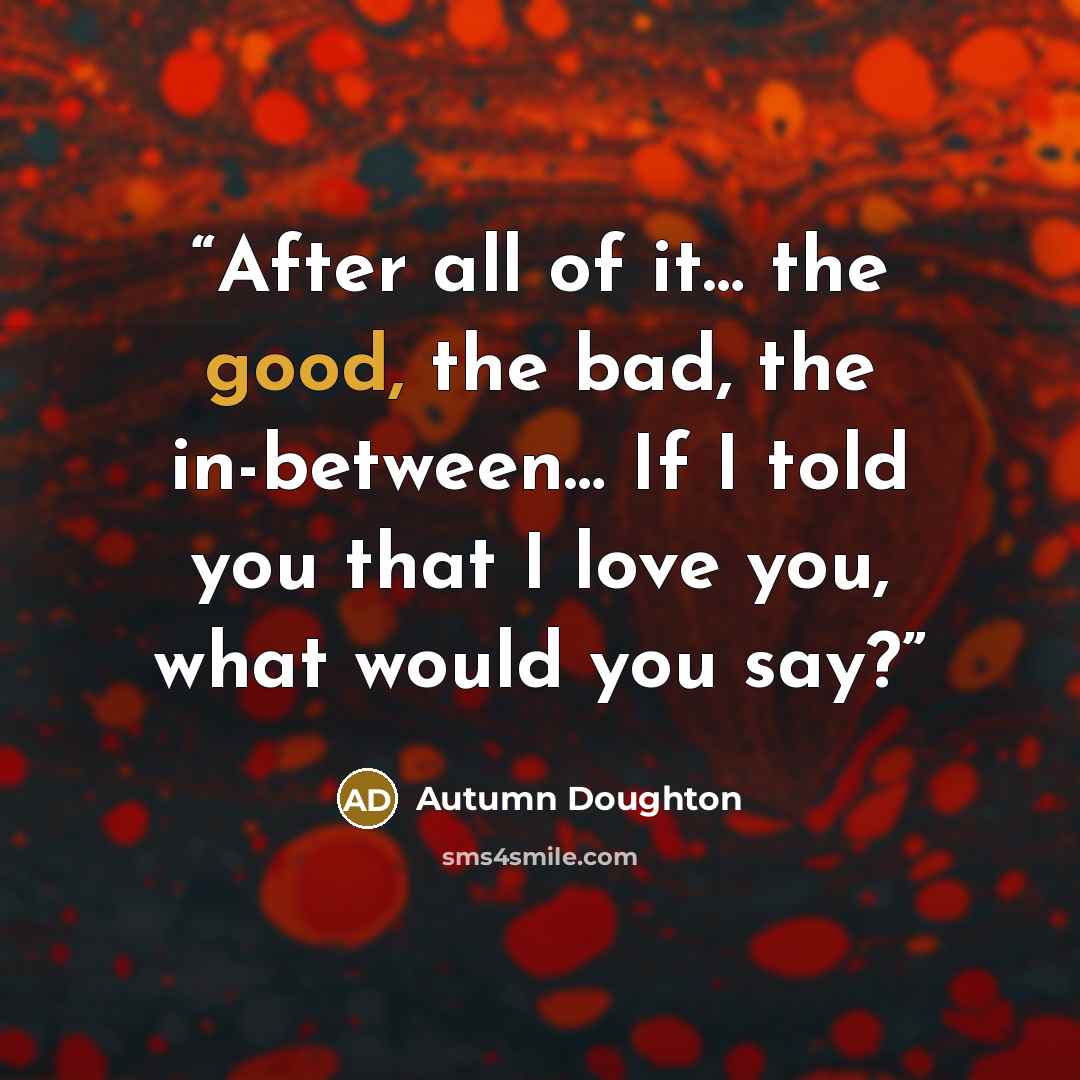 “After all of it… the good, the bad, the in-between… If I told you that I love you, what would you say?” quote by Autumn Doughton