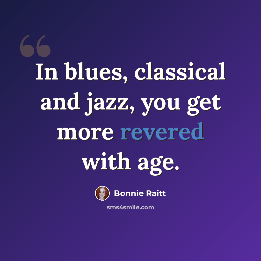 “In blues, classical and jazz, you get more revered with age.” quote by Bonnie Raitt