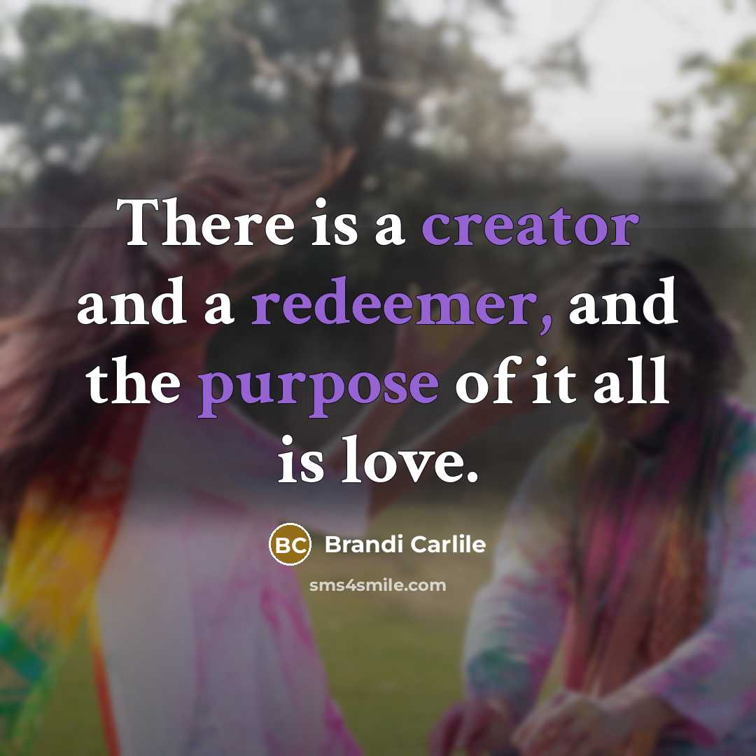 “There is a creator and a redeemer, and the purpose of it all is love.” quote by Brandi Carlile