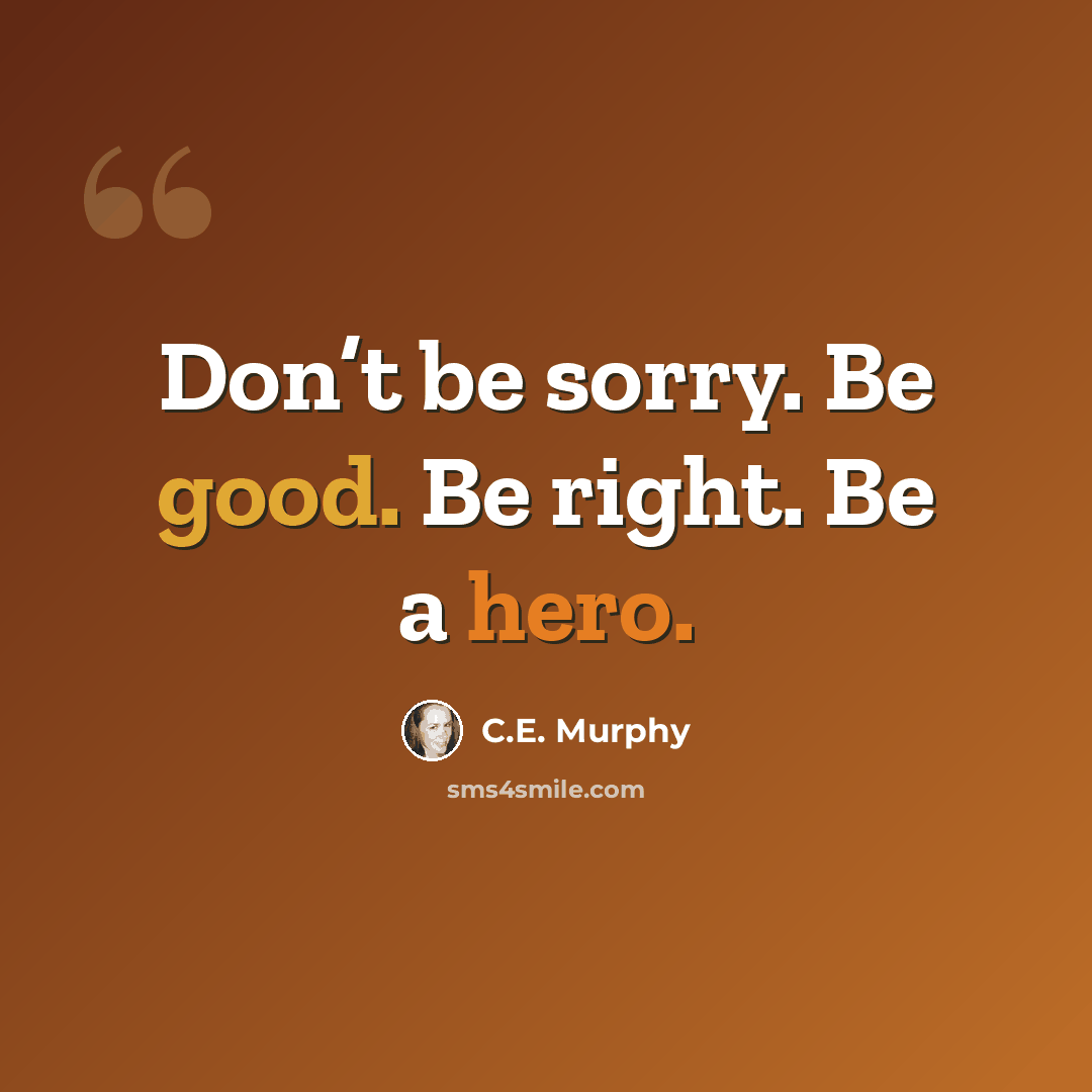 “Don’t be sorry. Be good. Be right. Be a hero.” quote by C.E. Murphy