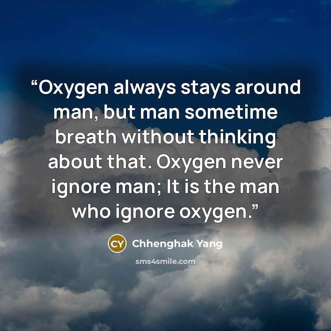 “Oxygen always stays around man, but man sometime breath without thinking about that. Oxygen never ignore man; It is the man who ignore oxygen.” quote by Chhenghak Yang