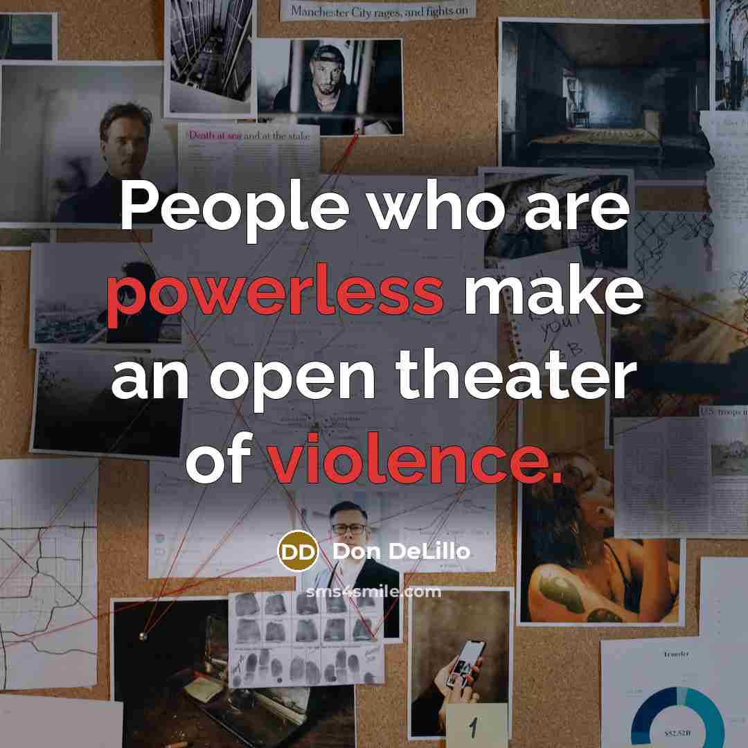 “People who are powerless make an open theater of violence.” quote by Don DeLillo