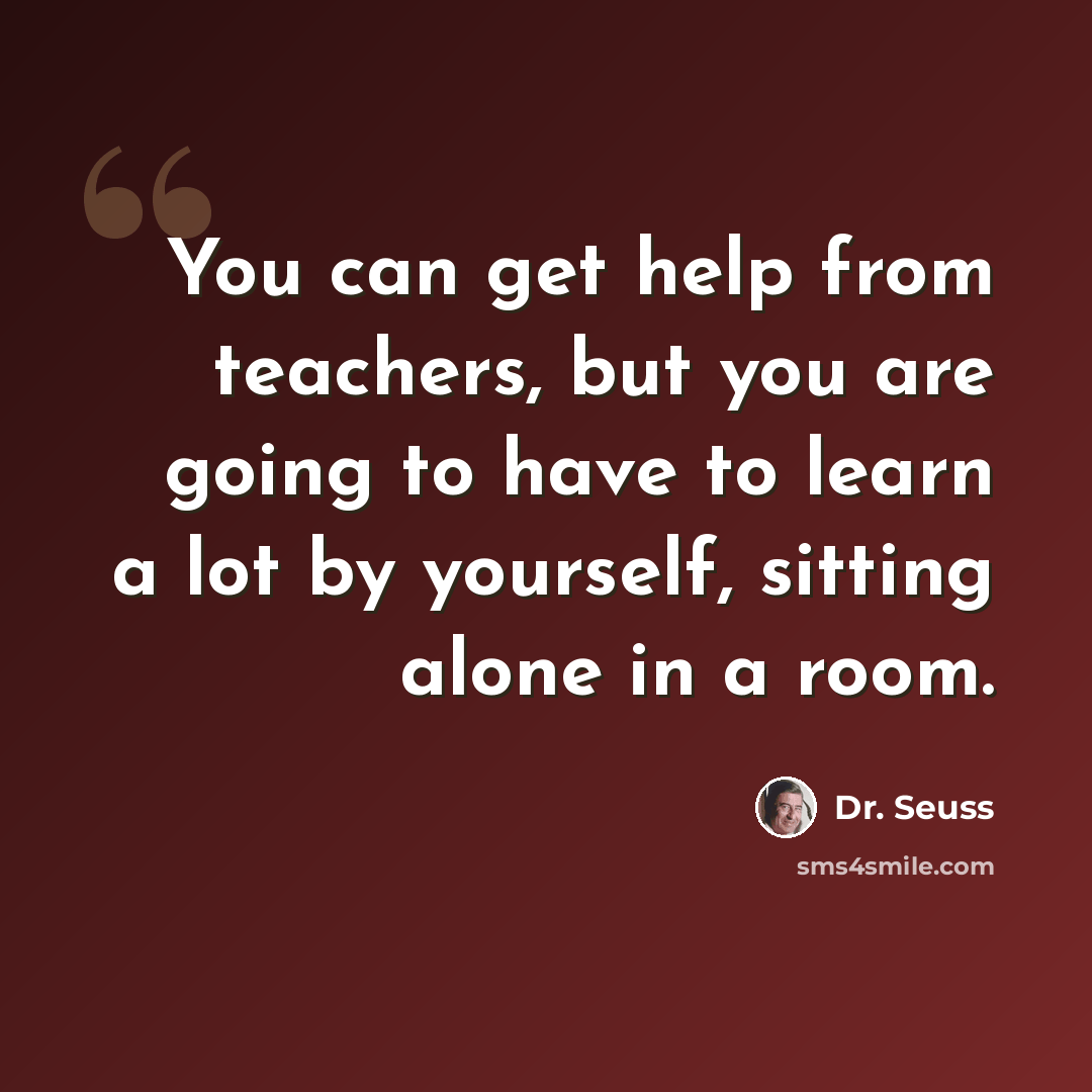 “You can get help from teachers, but you are going to have to learn a lot by yourself, sitting alone in a room.” quote by Dr. Seuss