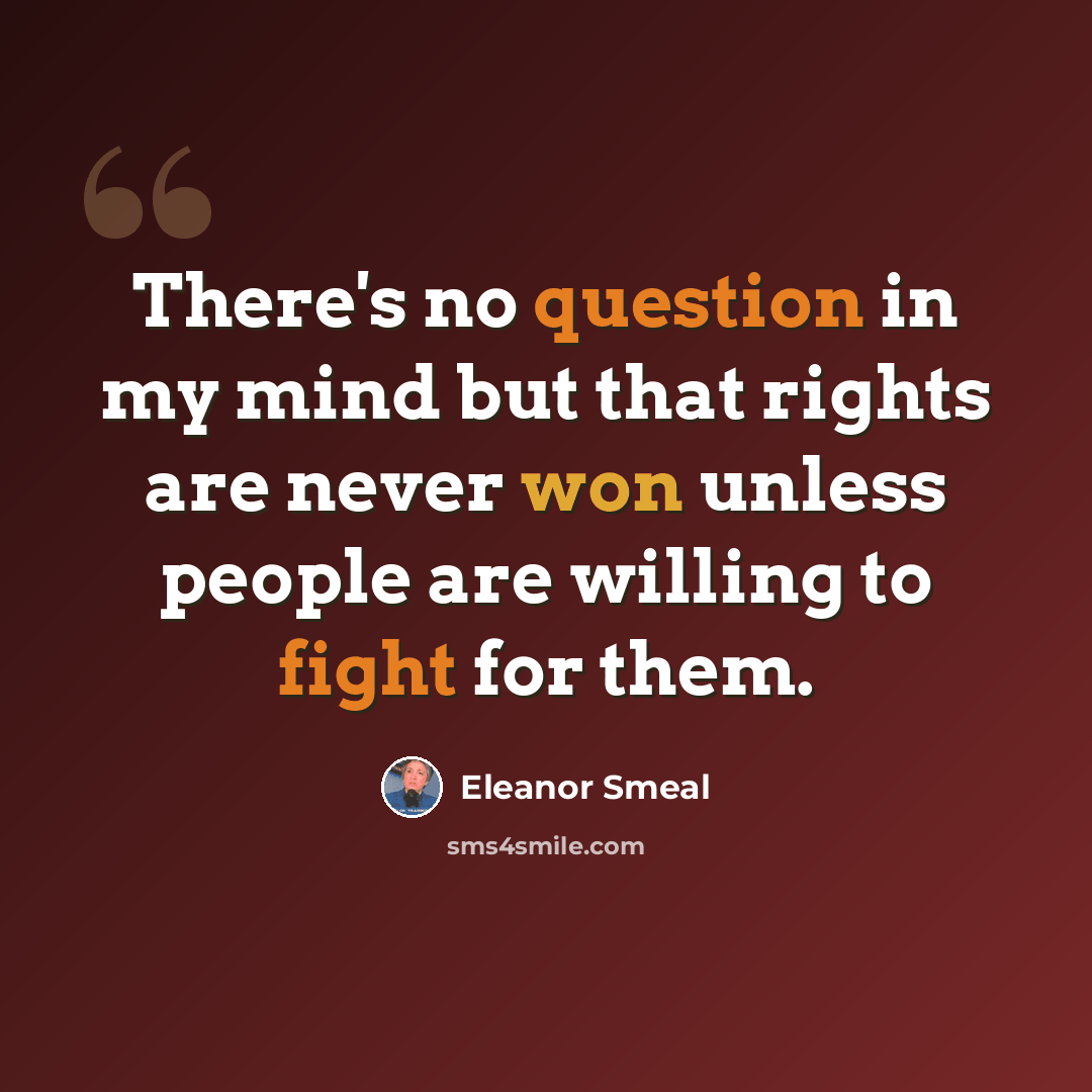 “There's no question in my mind but that rights are never won unless people are willing to fight for them.” quote by Eleanor Smeal