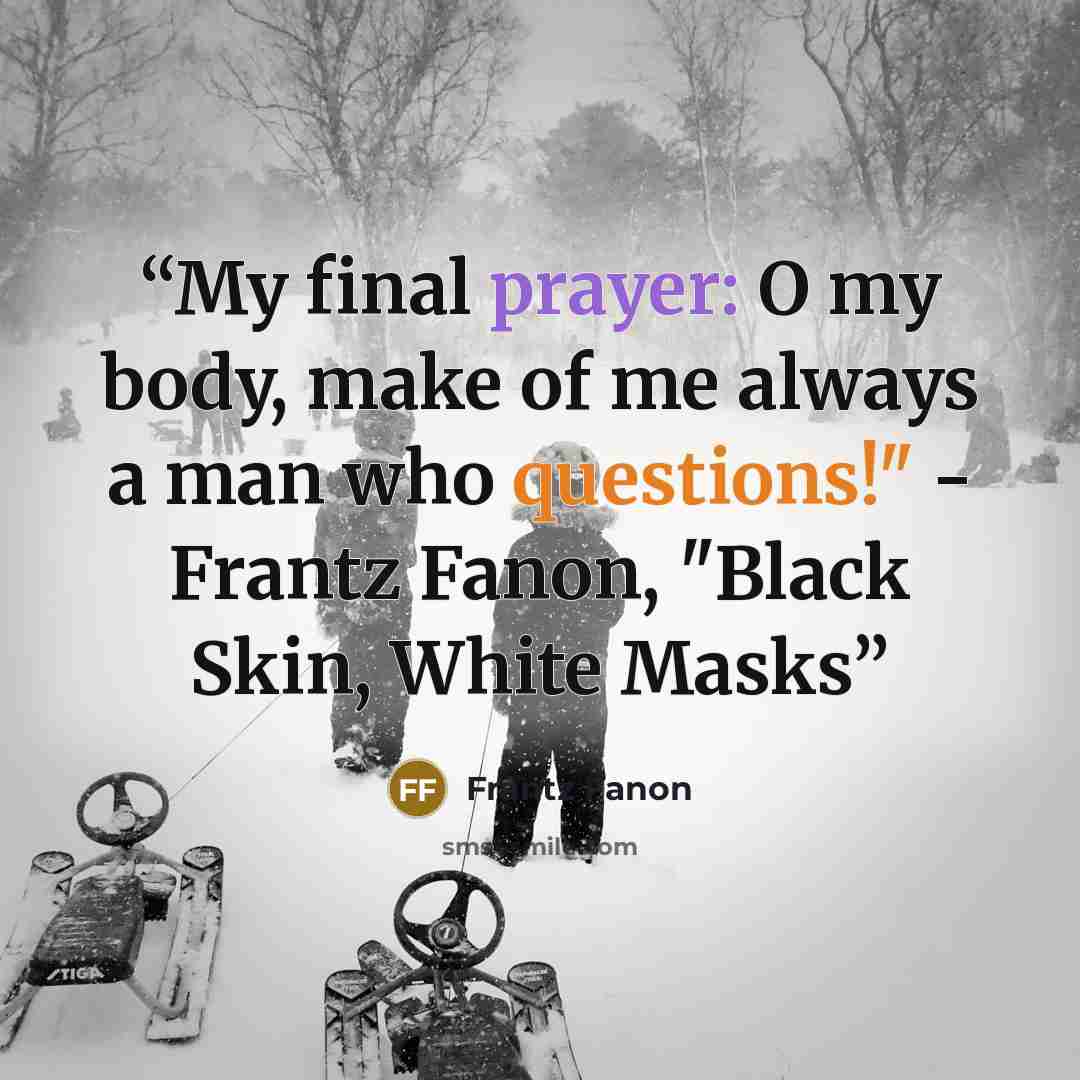 “My final prayer: O my body, make of me always a man who questions!" - Frantz Fanon, "Black Skin, White Masks” quote by Frantz Fanon