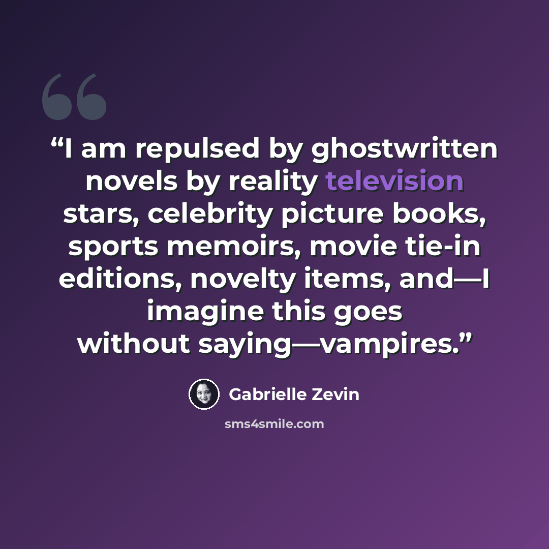 “I am repulsed by ghostwritten novels by reality television stars, celebrity picture books, sports memoirs, movie tie-in editions, novelty items, and—I imagine this goes without saying—vampires.” quote by Gabrielle Zevin