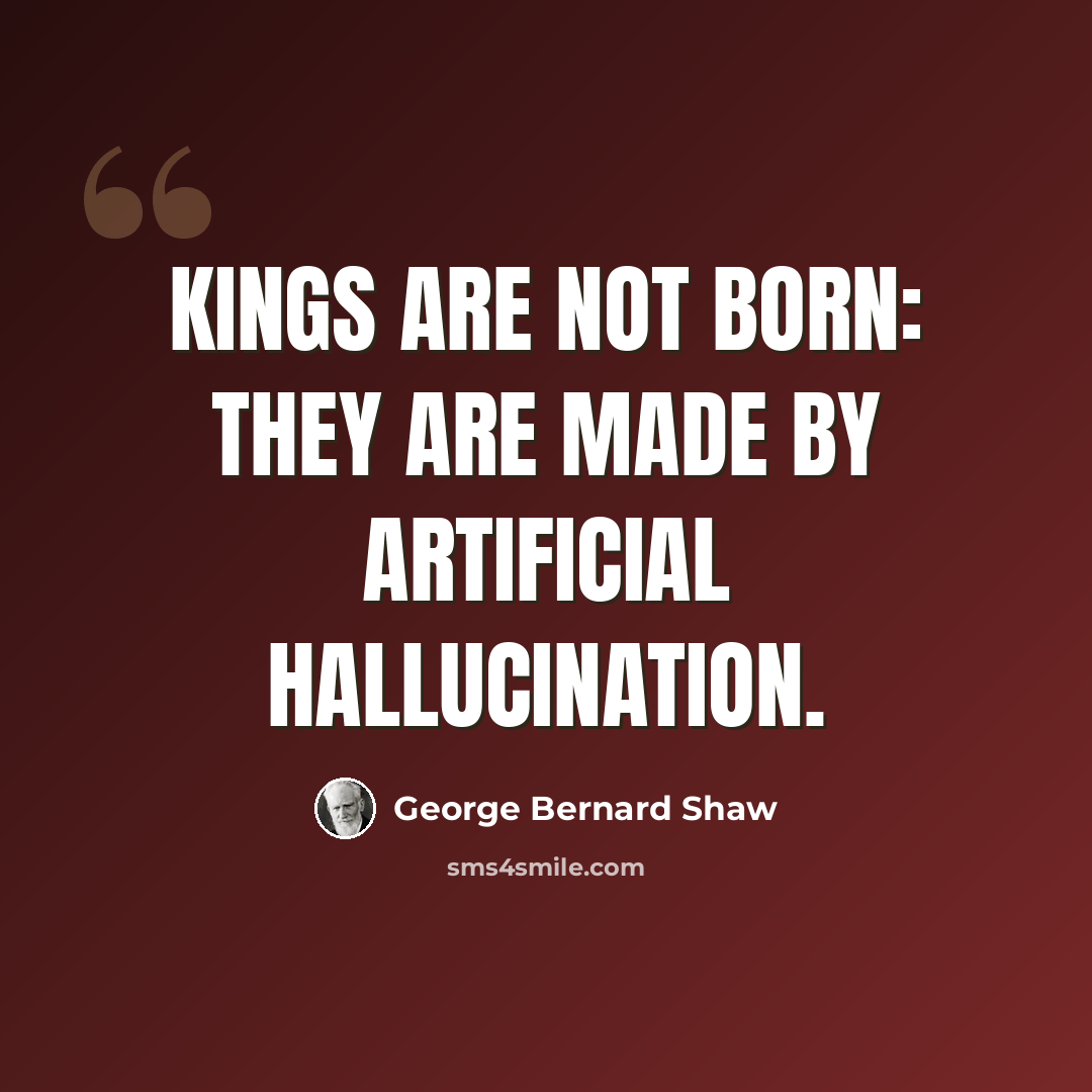 “Kings are not born: they are made by artificial hallucination.” quote by George Bernard Shaw