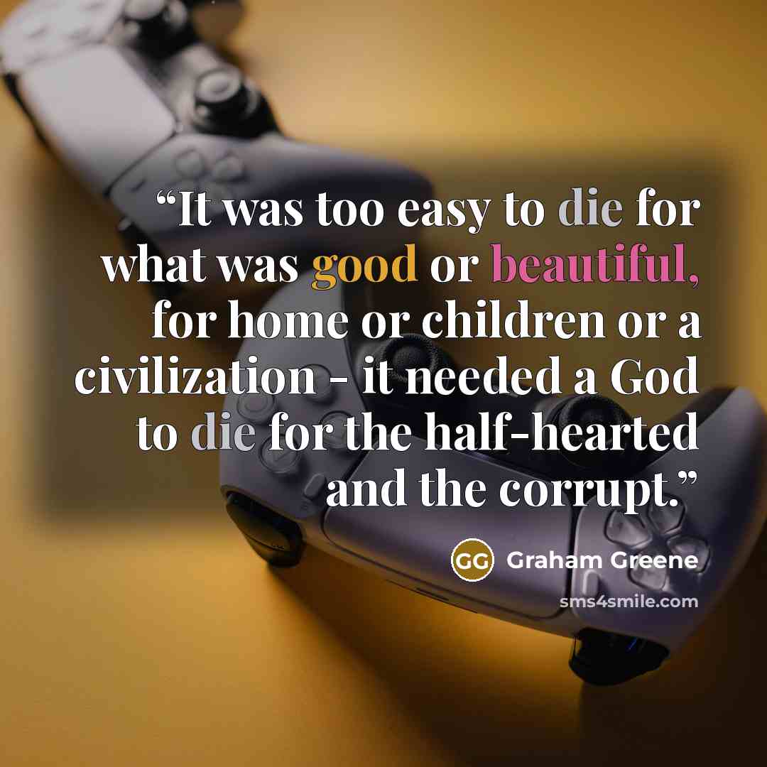“It was too easy to die for what was good or beautiful, for home or children or a civilization - it needed a God to die for the half-hearted and the corrupt.” quote by Graham Greene