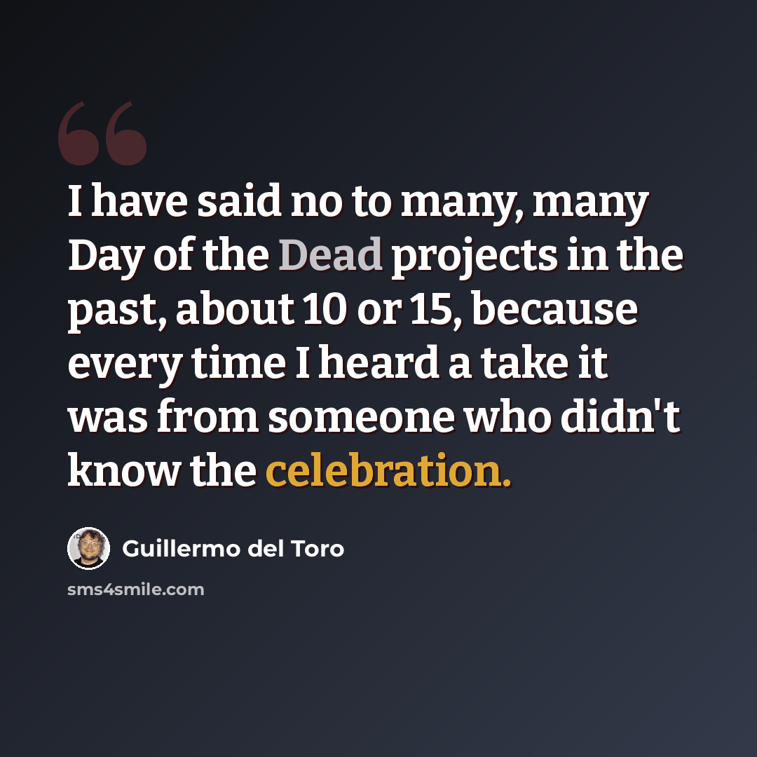 “I have said no to many, many Day of the Dead projects in the past, about 10 or 15, because every time I heard a take it was from someone who didn't know the celebration.” quote by Guillermo del Toro
