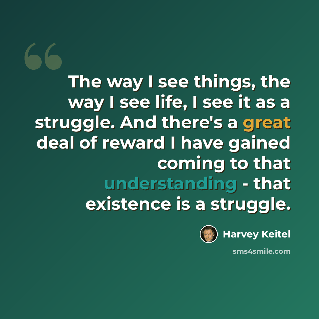 “The way I see things, the way I see life, I see it as a struggle. And there's a great deal of reward I have gained coming to that understanding - that existence is a struggle.” quote by Harvey Keitel
