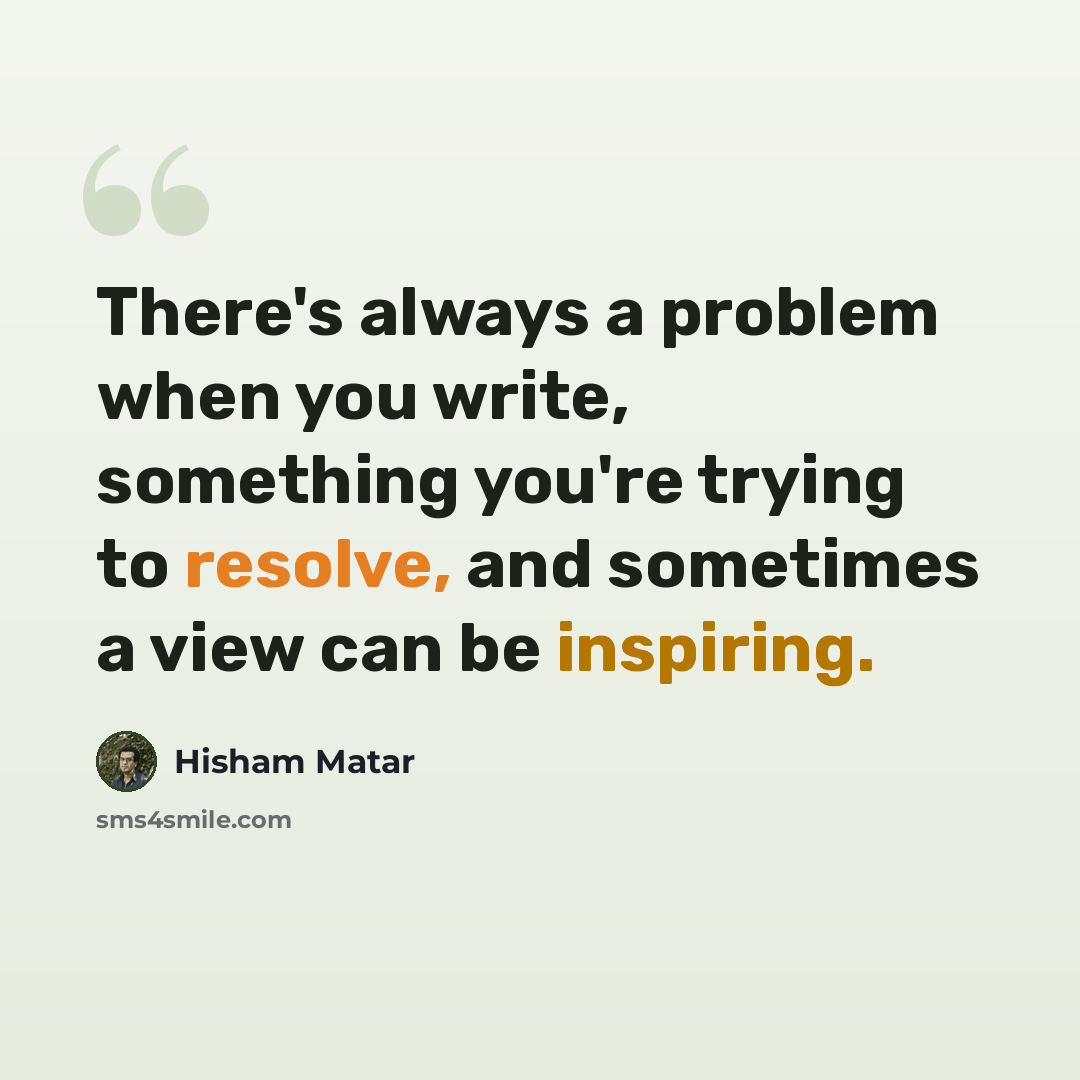 “There's always a problem when you write, something you're trying to resolve, and sometimes a view can be inspiring.” quote by Hisham Matar