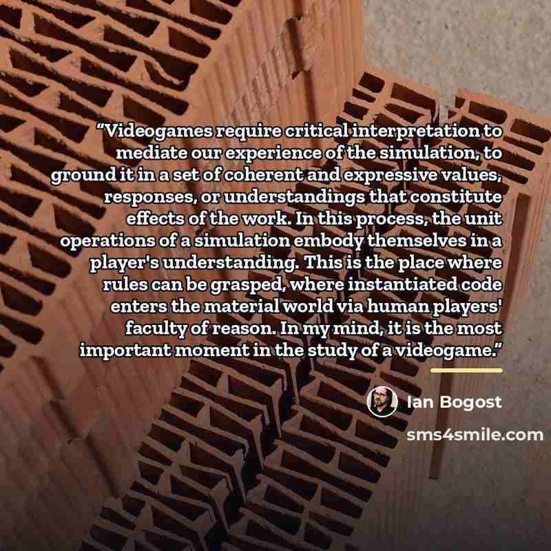 “Videogames require critical interpretation to mediate our experience of the simulation, to ground it in a set of coherent and expressive values, responses, or understandings that constitute effects of the work. In this process, the unit operations of a simulation embody themselves in a player's…” quote by Ian Bogost