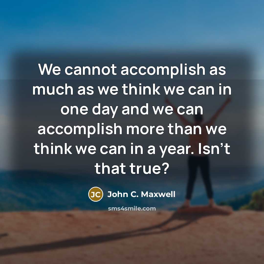 “We cannot accomplish as much as we think we can in one day and we can accomplish more than we think we can in a year. Isn't that true?” quote by John C. Maxwell
