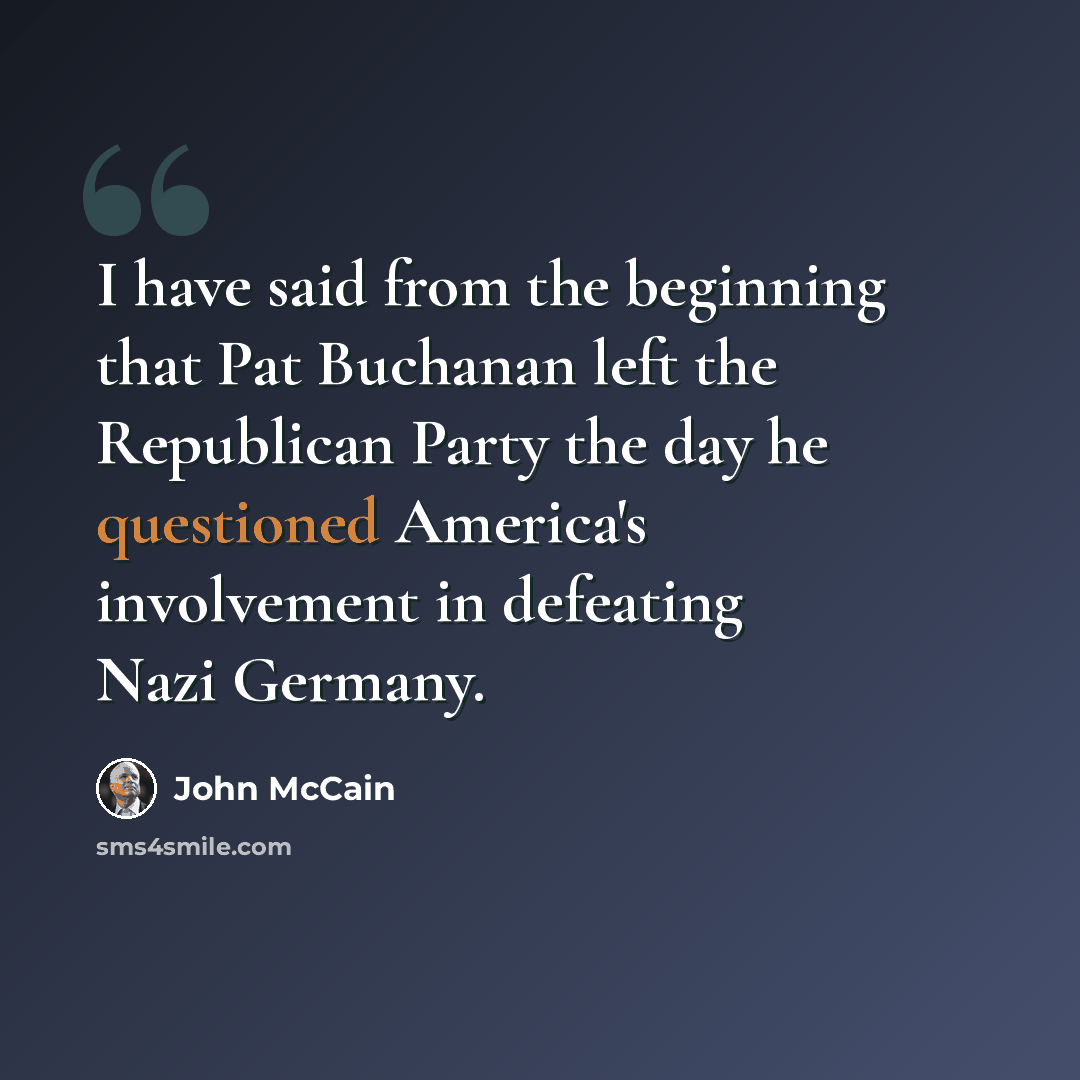 “I have said from the beginning that Pat Buchanan left the Republican Party the day he questioned America's involvement in defeating Nazi Germany.” quote by John McCain
