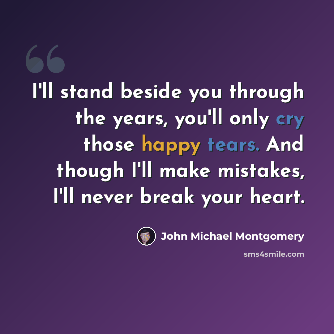 “I'll stand beside you through the years, you'll only cry those happy tears. And though I'll make mistakes, I'll never break your heart.” quote by John Michael Montgomery