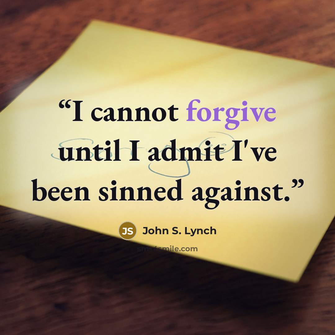 “I cannot forgive until I admit I've been sinned against.” quote by John S. Lynch