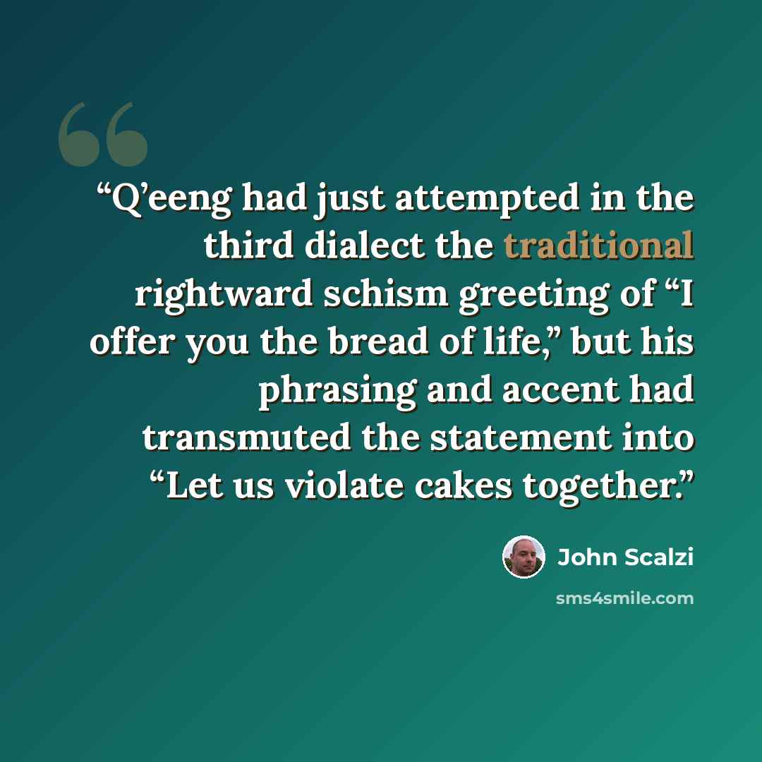 “Q’eeng had just attempted in the third dialect the traditional rightward schism greeting of “I offer you the bread of life,” but his phrasing and accent had transmuted the statement into “Let us violate cakes together.” quote by John Scalzi