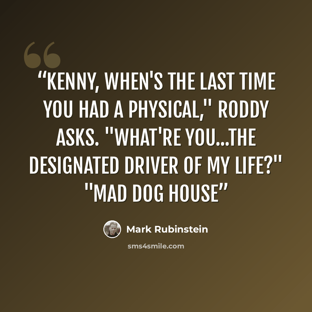 “Kenny, when's the last time you had a physical," Roddy asks. "What're you...the designated driver of my life?" "Mad Dog House” quote by Mark Rubinstein