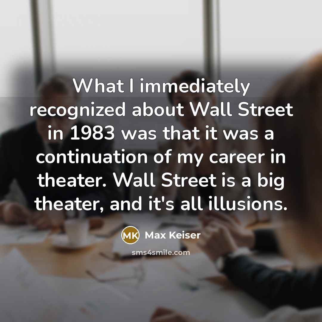 “What I immediately recognized about Wall Street in 1983 was that it was a continuation of my career in theater. Wall Street is a big theater, and it's all illusions.” quote by Max Keiser