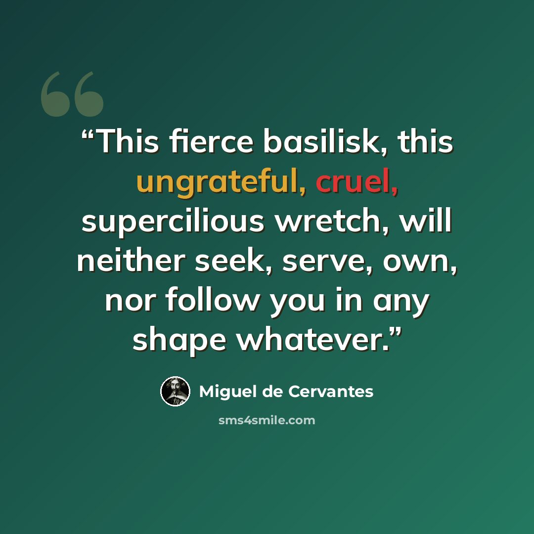 “This fierce basilisk, this ungrateful, cruel, supercilious wretch, will neither seek, serve, own, nor follow you in any shape whatever.” quote by Miguel de Cervantes