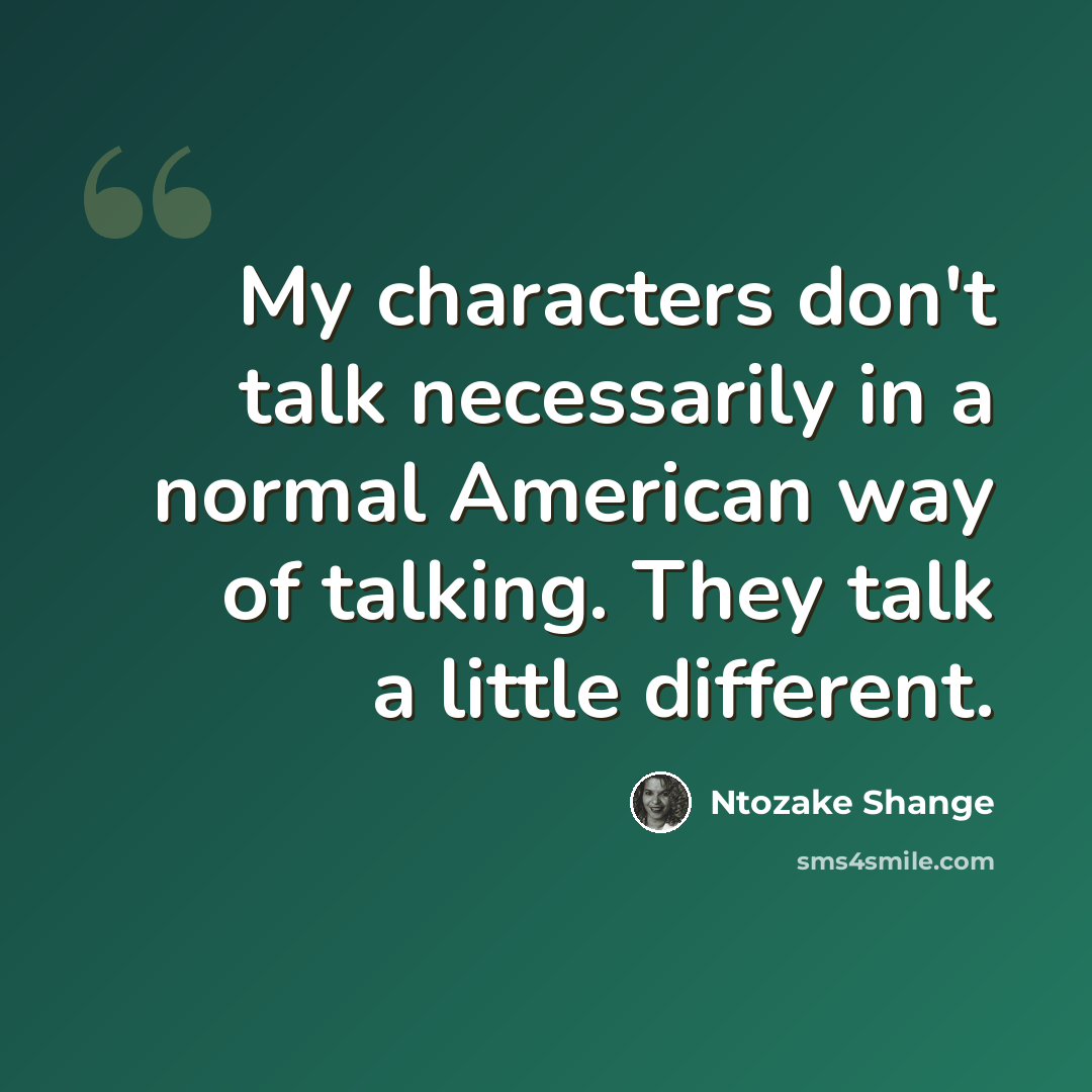 “My characters don't talk necessarily in a normal American way of talking. They talk a little different.” quote by Ntozake Shange