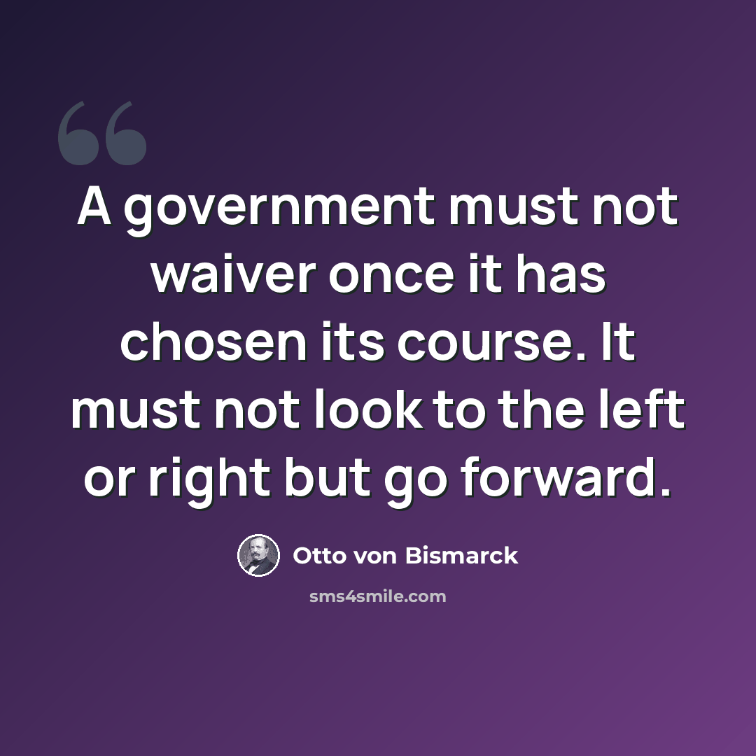 “A government must not waiver once it has chosen its course. It must not look to the left or right but go forward.” quote by Otto von Bismarck