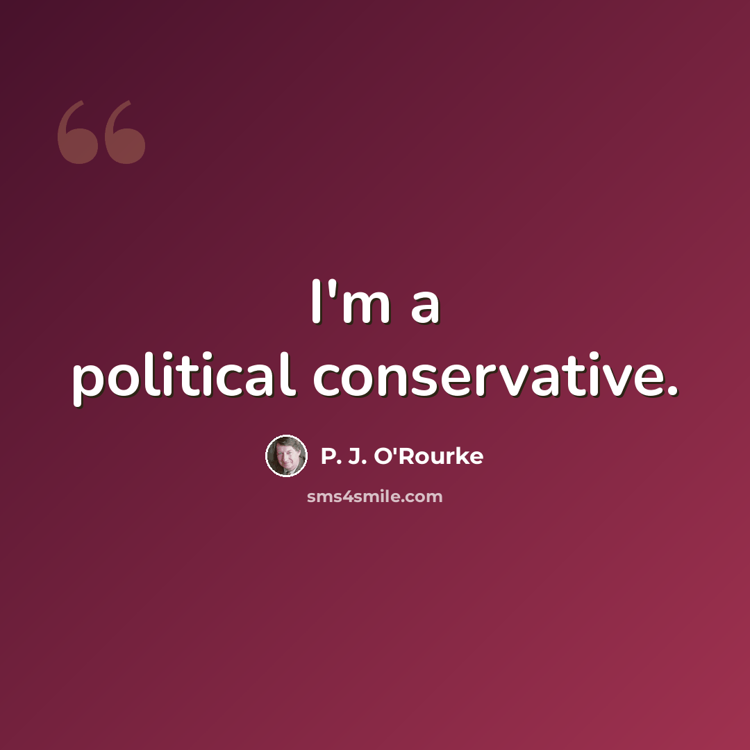 “I'm a political conservative.” quote by P. J. O'Rourke