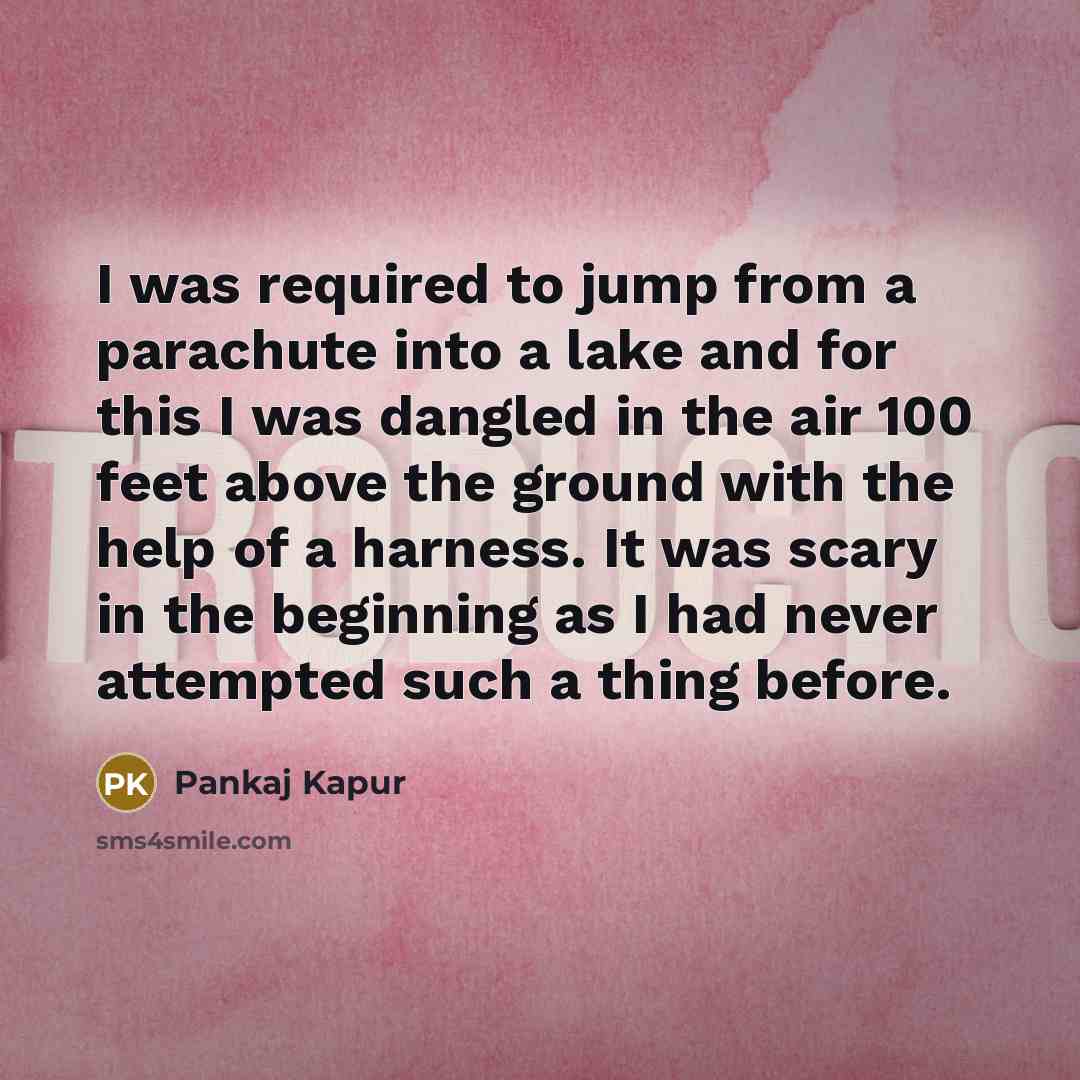 “I was required to jump from a parachute into a lake and for this I was dangled in the air 100 feet above the ground with the help of a harness. It was scary in the beginning as I had never attempted such a thing before.” quote by Pankaj Kapur