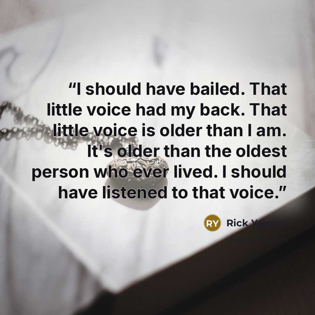 “I should have bailed. That little voice had my back. That little voice is older than I am. It's older than the oldest person who ever lived. I should have listened to that voice.” quote by Rick Yancey