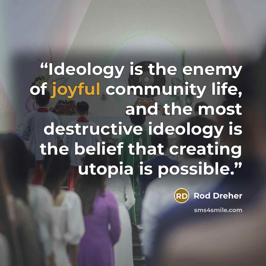 “Ideology is the enemy of joyful community life, and the most destructive ideology is the belief that creating utopia is possible.” quote by Rod Dreher