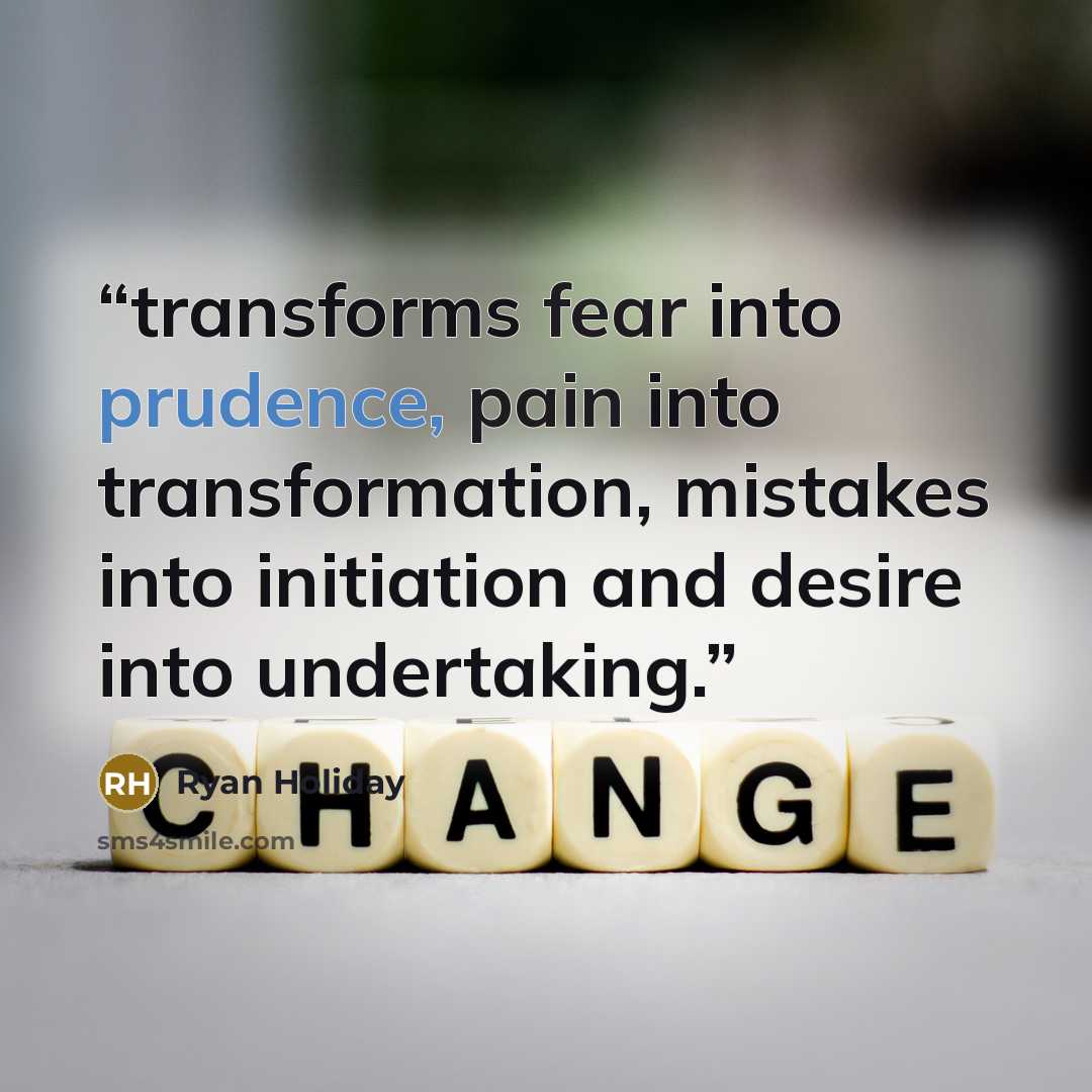 “transforms fear into prudence, pain into transformation, mistakes into initiation and desire into undertaking.” quote by Ryan Holiday