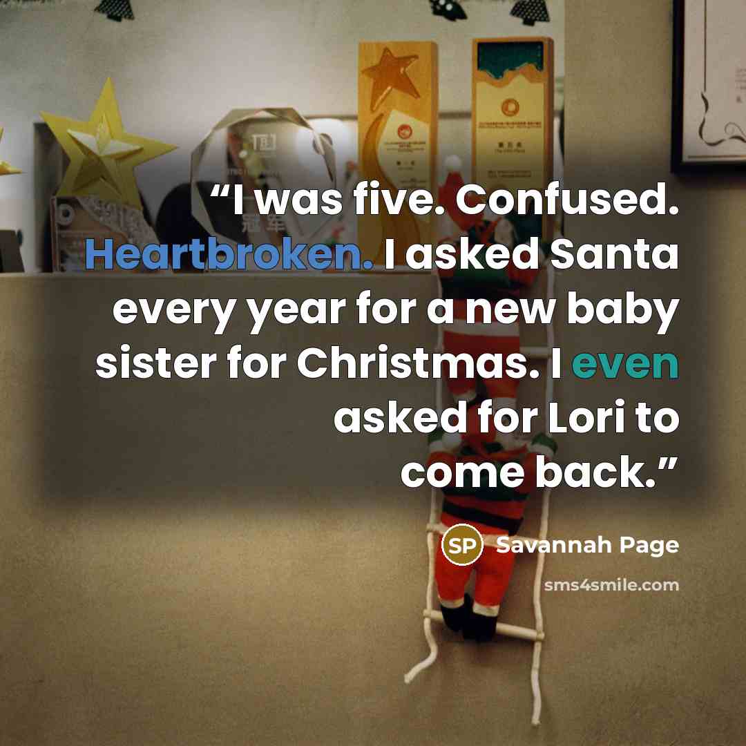 “I was five. Confused. Heartbroken. I asked Santa every year for a new baby sister for Christmas. I even asked for Lori to come back.” quote by Savannah Page