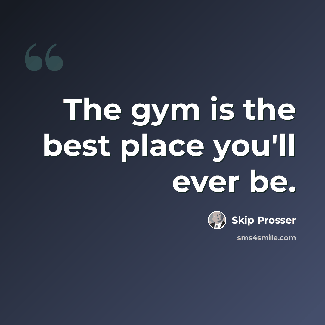 “The gym is the best place you'll ever be.” quote by Skip Prosser